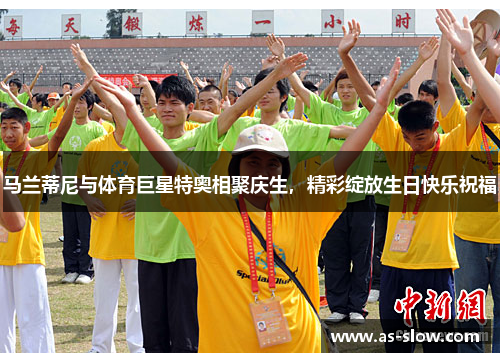 马兰蒂尼与体育巨星特奥相聚庆生，精彩绽放生日快乐祝福